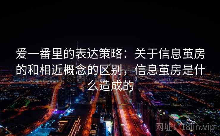 爱一番里的表达策略：关于信息茧房的和相近概念的区别，信息茧房是什么造成的