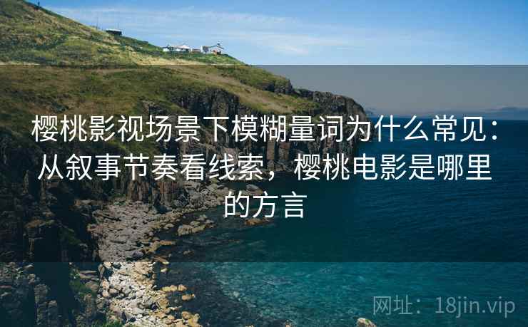 樱桃影视场景下模糊量词为什么常见：从叙事节奏看线索，樱桃电影是哪里的方言