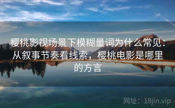 樱桃影视场景下模糊量词为什么常见：从叙事节奏看线索，樱桃电影是哪里的方言
