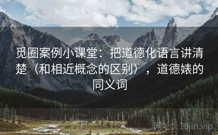 觅圈案例小课堂:把道德化语言讲清楚(和相近概念的区别),道德婊的同义词 觅圈案例小课堂:把道德化语言讲清楚(和相近概念的区别),道德婊的同义词
