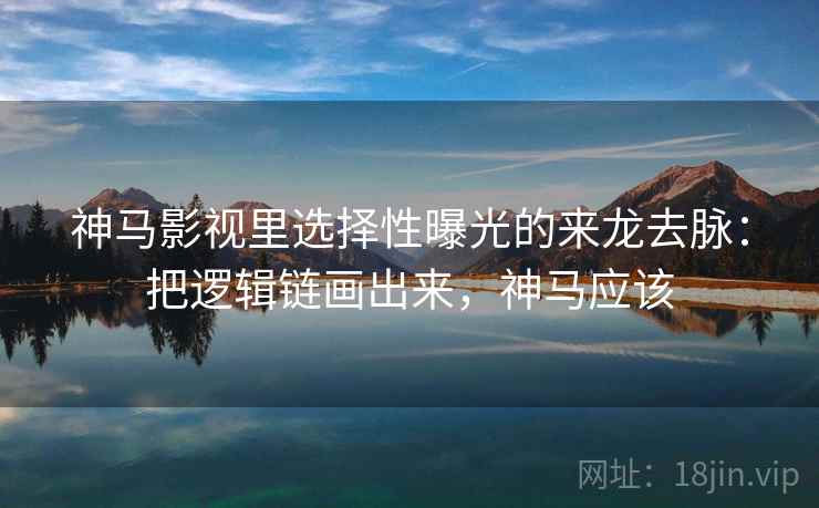 神马影视里选择性曝光的来龙去脉:把逻辑链画出来,神马应该 神马影视里选择性曝光的来龙去脉:把逻辑链画出来,神马应该