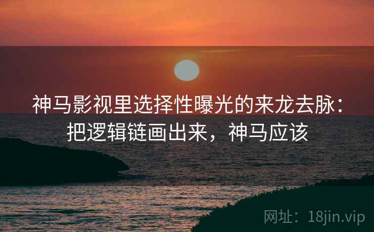 神马影视里选择性曝光的来龙去脉：把逻辑链画出来，神马应该