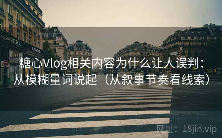 糖心Vlog相关内容为什么让人误判：从模糊量词说起（从叙事节奏看线索）