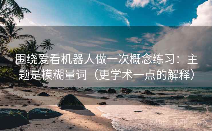 围绕爱看机器人做一次概念练习：主题是模糊量词（更学术一点的解释）