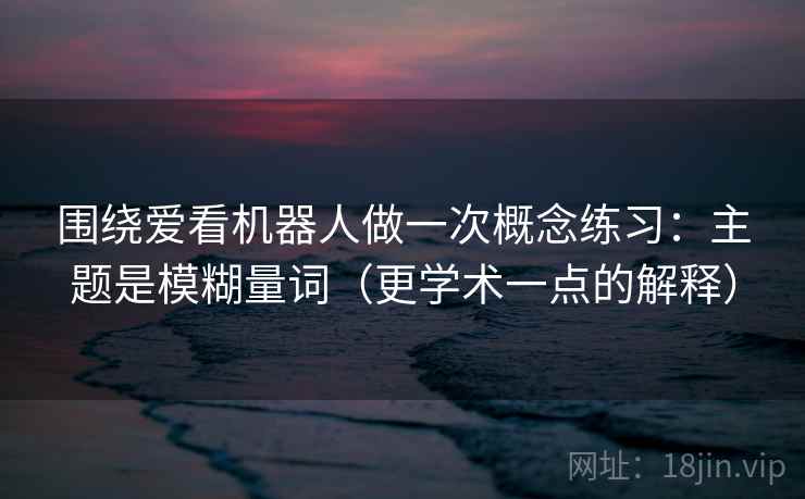 围绕爱看机器人做一次概念练习：主题是模糊量词（更学术一点的解释）