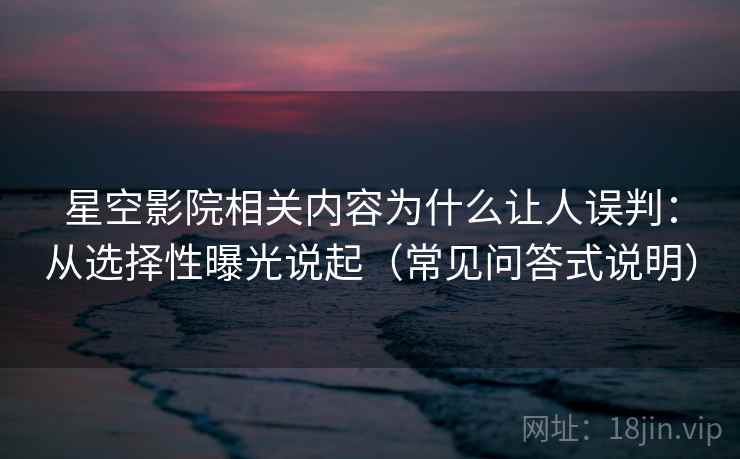 星空影院相关内容为什么让人误判：从选择性曝光说起（常见问答式说明）
