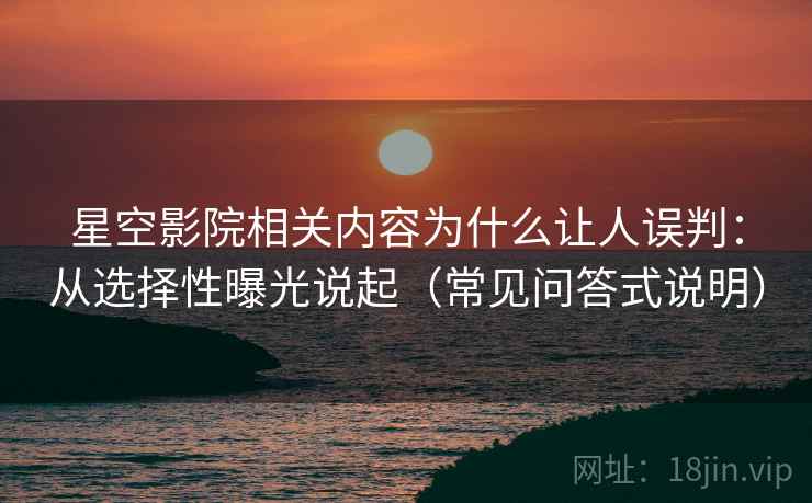 星空影院相关内容为什么让人误判：从选择性曝光说起（常见问答式说明）