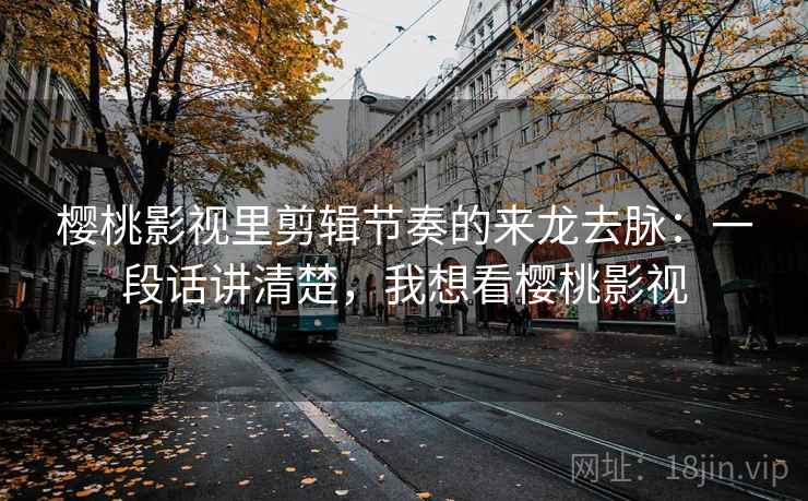 樱桃影视里剪辑节奏的来龙去脉：一段话讲清楚，我想看樱桃影视