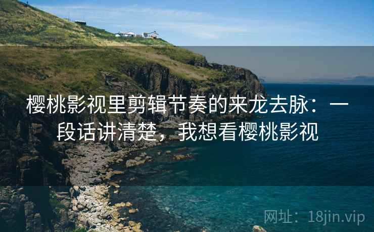 樱桃影视里剪辑节奏的来龙去脉:一段话讲清楚,我想看樱桃影视 樱桃影视里剪辑节奏的来龙去脉:一段话讲清楚,我想看樱桃影视