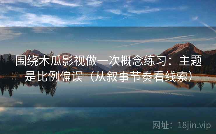 围绕木瓜影视做一次概念练习：主题是比例偏误（从叙事节奏看线索）