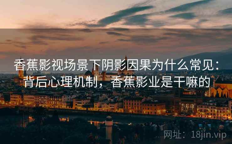 香蕉影视场景下阴影因果为什么常见：背后心理机制，香蕉影业是干嘛的