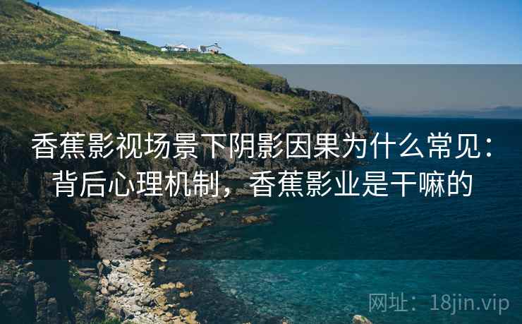 香蕉影视场景下阴影因果为什么常见:背后心理机制,香蕉影业是干嘛的 香蕉影视场景下阴影因果为什么常见:背后心理机制,香蕉影业是干嘛的
