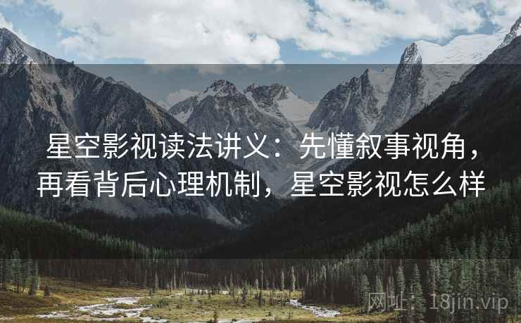 星空影视读法讲义：先懂叙事视角，再看背后心理机制，星空影视怎么样