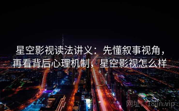 星空影视读法讲义：先懂叙事视角，再看背后心理机制，星空影视怎么样