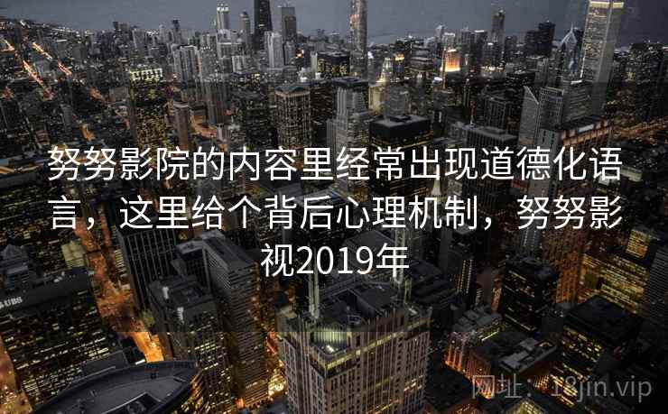 努努影院的内容里经常出现道德化语言，这里给个背后心理机制，努努影视2019年