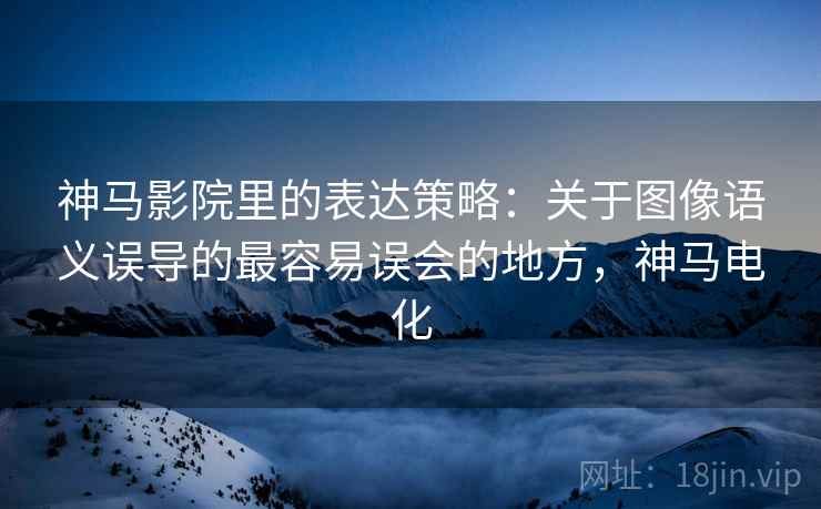 神马影院里的表达策略:关于图像语义误导的最容易误会的地方,神马电化 神马影院里的表达策略:关于图像语义误导的最容易误会的地方,神马电化