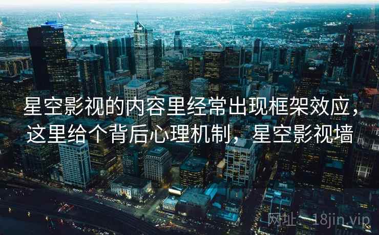 星空影视的内容里经常出现框架效应，这里给个背后心理机制，星空影视墙