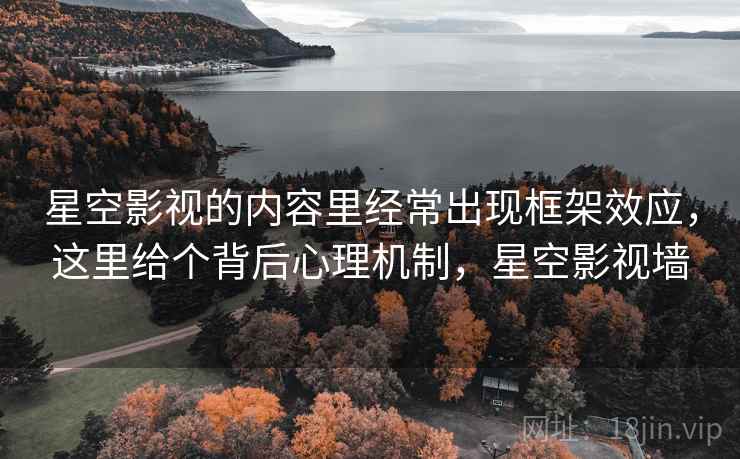 星空影视的内容里经常出现框架效应，这里给个背后心理机制，星空影视墙