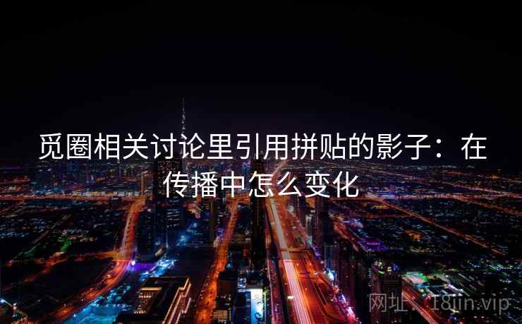 觅圈相关讨论里引用拼贴的影子:在传播中怎么变化 觅圈相关讨论里引用拼贴的影子:在传播中怎么变化
