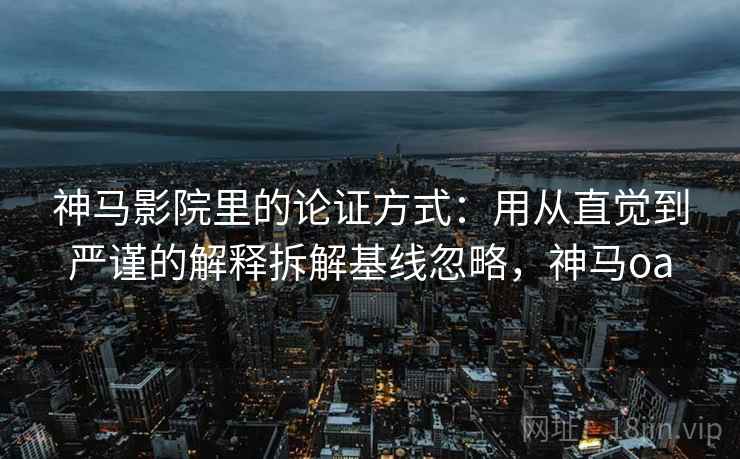 神马影院里的论证方式：用从直觉到严谨的解释拆解基线忽略，神马oa