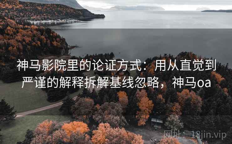 神马影院里的论证方式:用从直觉到严谨的解释拆解基线忽略,神马oa 神马影院里的论证方式:用从直觉到严谨的解释拆解基线忽略,神马oa