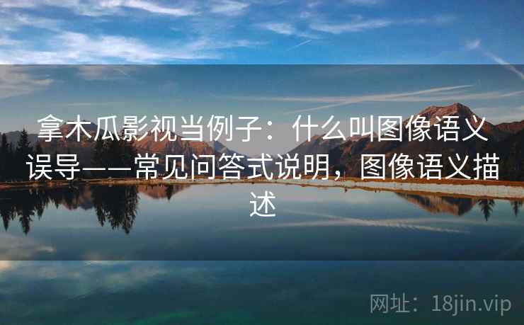 拿木瓜影视当例子：什么叫图像语义误导——常见问答式说明，图像语义描述