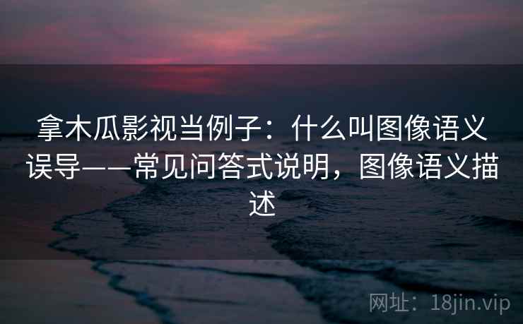 拿木瓜影视当例子：什么叫图像语义误导——常见问答式说明，图像语义描述