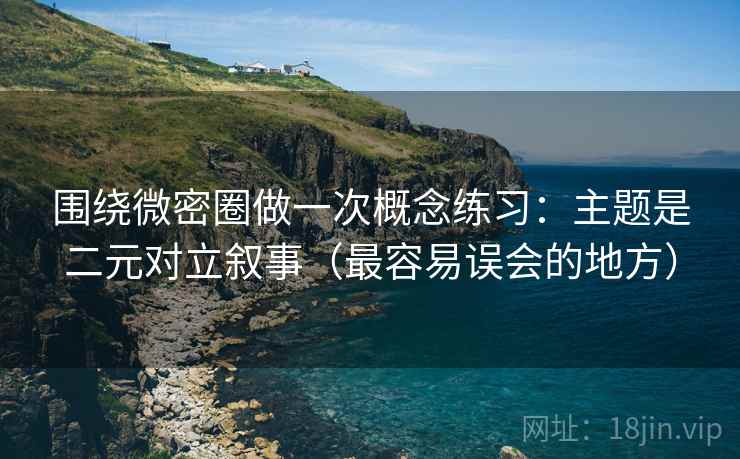 围绕微密圈做一次概念练习：主题是二元对立叙事（最容易误会的地方）