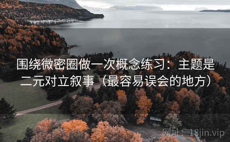 围绕微密圈做一次概念练习：主题是二元对立叙事（最容易误会的地方）