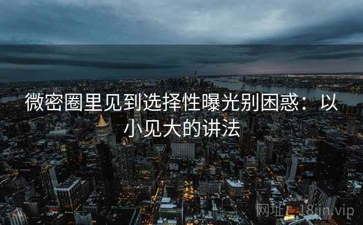 微密圈里见到选择性曝光别困惑：以小见大的讲法