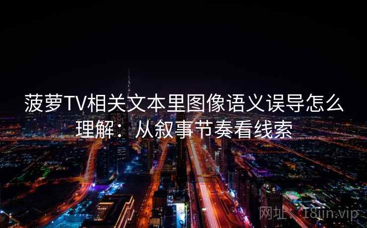 菠萝TV相关文本里图像语义误导怎么理解：从叙事节奏看线索