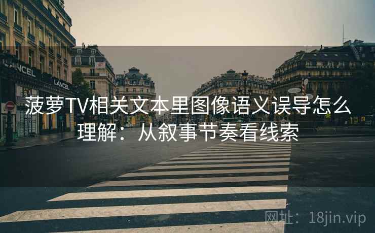 菠萝TV相关文本里图像语义误导怎么理解：从叙事节奏看线索