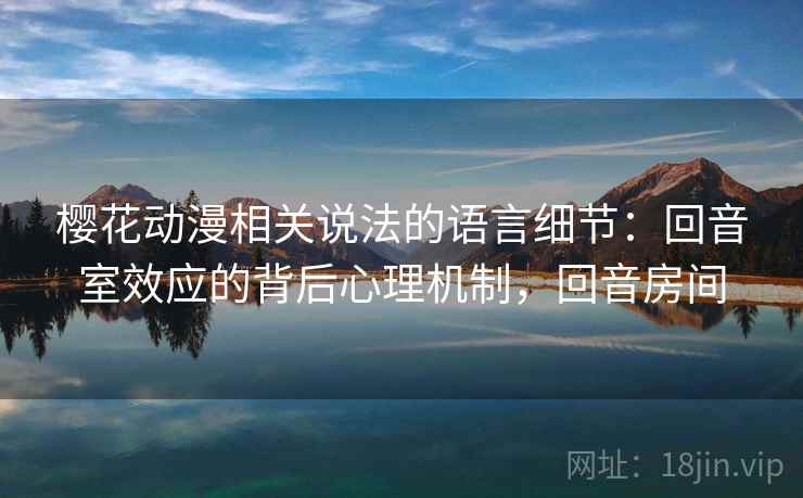 樱花动漫相关说法的语言细节:回音室效应的背后心理机制,回音房间 樱花动漫相关说法的语言细节:回音室效应的背后心理机制,回音房间