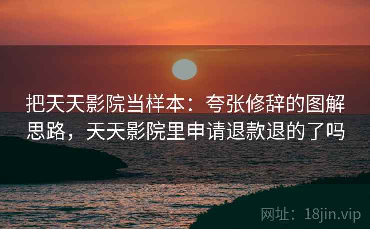把天天影院当样本:夸张修辞的图解思路,天天影院里申请退款退的了吗 把天天影院当样本:夸张修辞的图解思路,天天影院里申请退款退的了吗