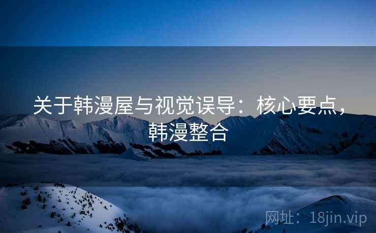 关于韩漫屋与视觉误导：核心要点，韩漫整合