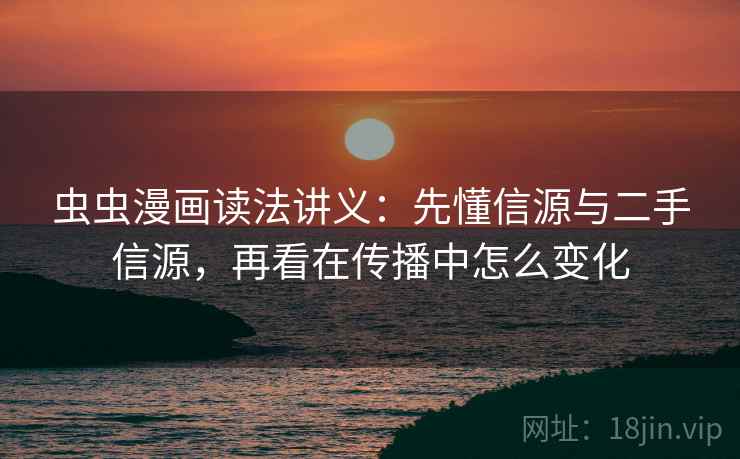 虫虫漫画读法讲义：先懂信源与二手信源，再看在传播中怎么变化