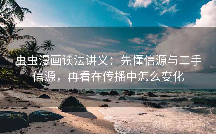 虫虫漫画读法讲义:先懂信源与二手信源,再看在传播中怎么变化 虫虫漫画读法讲义:先懂信源与二手信源,再看在传播中怎么变化