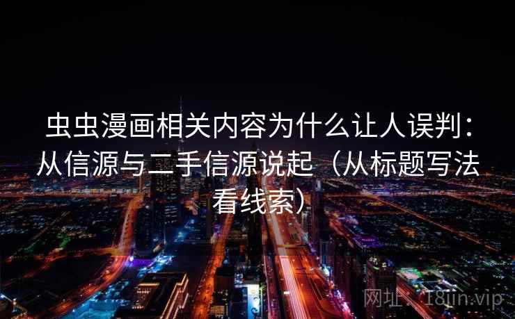 虫虫漫画相关内容为什么让人误判:从信源与二手信源说起(从标题写法看线索) 虫虫漫画相关内容为什么让人误判:从信源与二手信源说起(从标题写法看线索)