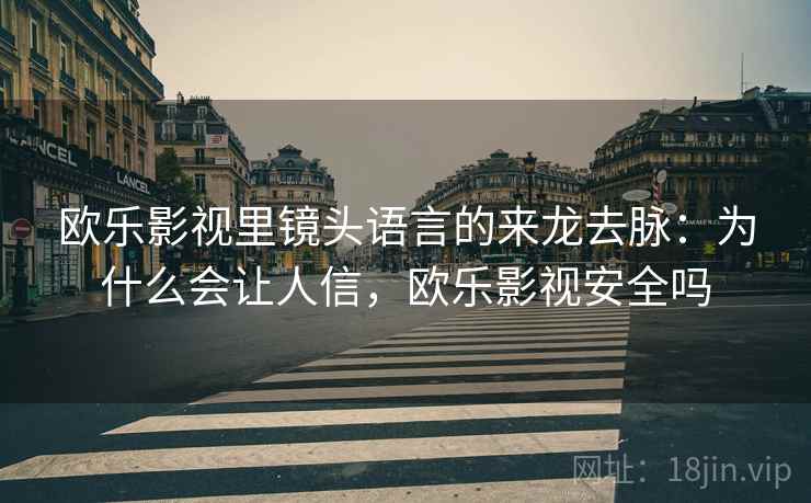 欧乐影视里镜头语言的来龙去脉：为什么会让人信，欧乐影视安全吗