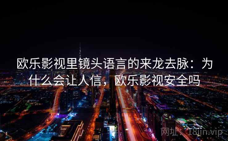 欧乐影视里镜头语言的来龙去脉：为什么会让人信，欧乐影视安全吗