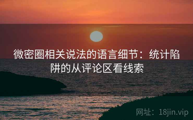 微密圈相关说法的语言细节：统计陷阱的从评论区看线索