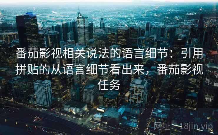番茄影视相关说法的语言细节:引用拼贴的从语言细节看出来,番茄影视任务 番茄影视相关说法的语言细节:引用拼贴的从语言细节看出来,番茄影视任务