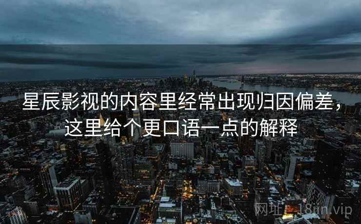 星辰影视的内容里经常出现归因偏差，这里给个更口语一点的解释
