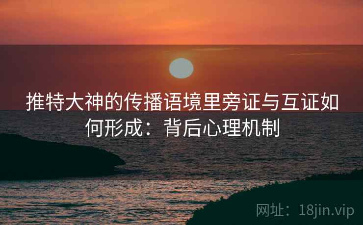 推特大神的传播语境里旁证与互证如何形成：背后心理机制