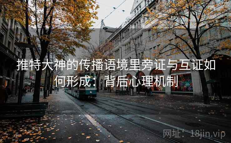 推特大神的传播语境里旁证与互证如何形成：背后心理机制