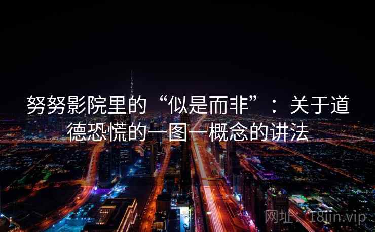 努努影院里的“似是而非”：关于道德恐慌的一图一概念的讲法
