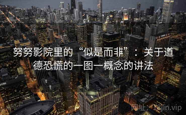 努努影院里的“似是而非”：关于道德恐慌的一图一概念的讲法