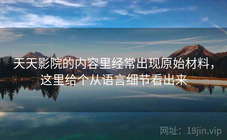 天天影院的内容里经常出现原始材料，这里给个从语言细节看出来