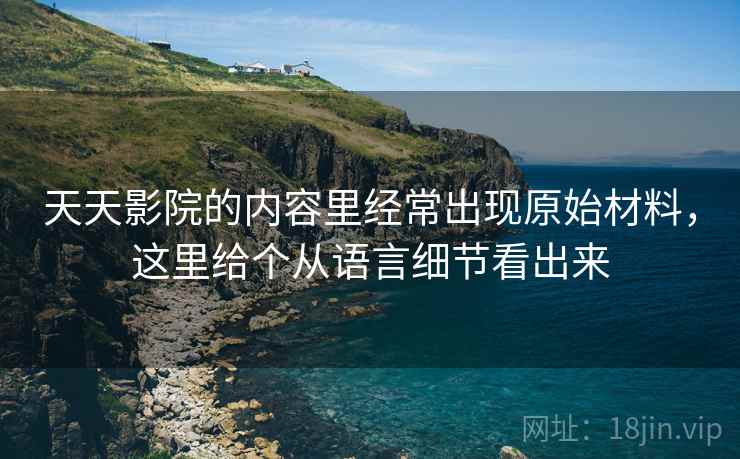 天天影院的内容里经常出现原始材料,这里给个从语言细节看出来 天天影院的内容里经常出现原始材料,这里给个从语言细节看出来