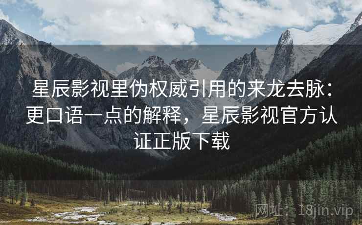 星辰影视里伪权威引用的来龙去脉：更口语一点的解释，星辰影视官方认证正版下载
